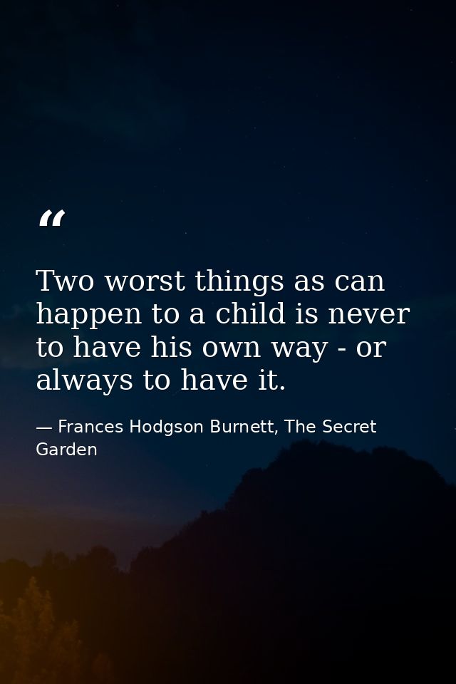 Two worst things as can happen to a child is never to have his own way - or always to have it. — Frances Hodgson Burnett, The Secret Garden