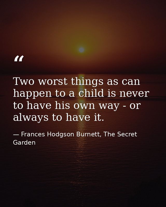 Two worst things as can happen to a child is never to have his own way - or always to have it. — Frances Hodgson Burnett, The Secret Garden