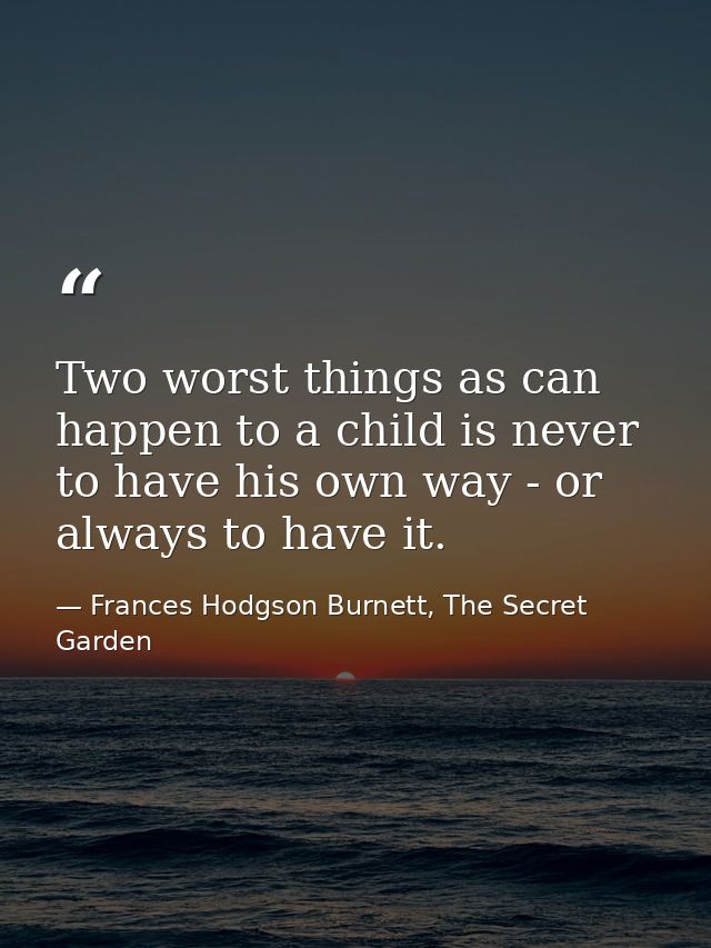 Two worst things as can happen to a child is never to have his own way - or always to have it. — Frances Hodgson Burnett, The Secret Garden