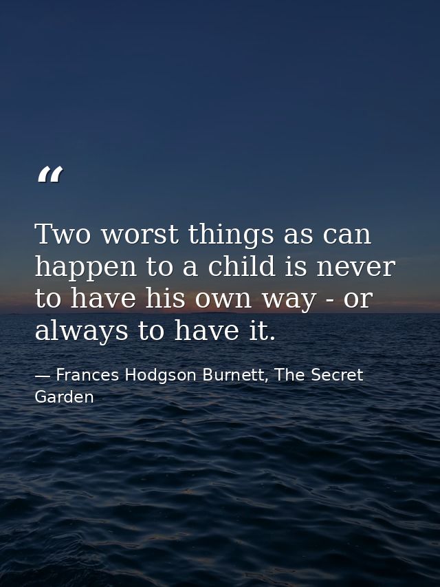 Two worst things as can happen to a child is never to have his own way - or always to have it. — Frances Hodgson Burnett, The Secret Garden