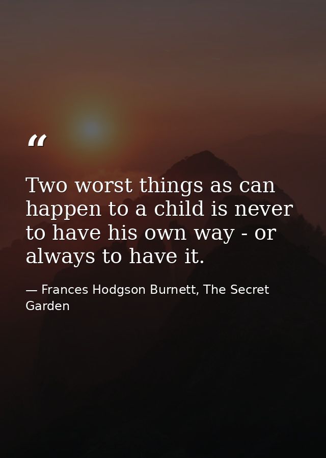 Two worst things as can happen to a child is never to have his own way - or always to have it. — Frances Hodgson Burnett, The Secret Garden