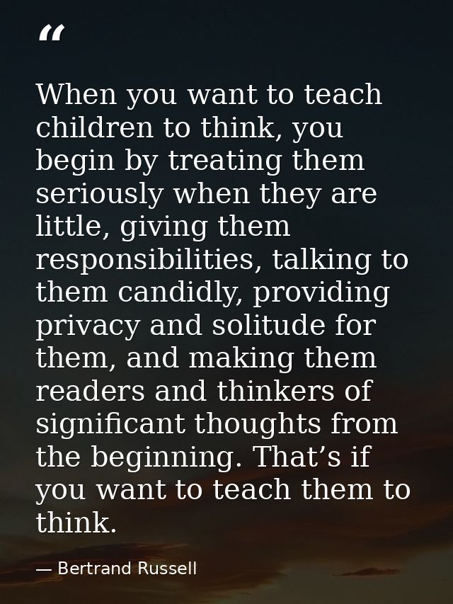When you want to teach children to think, you begin by treating them seriously when they are little, giving them respons — Bertrand Russell