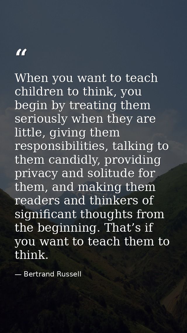 When you want to teach children to think, you begin by treating them seriously when they are little, giving them respons — Bertrand Russell