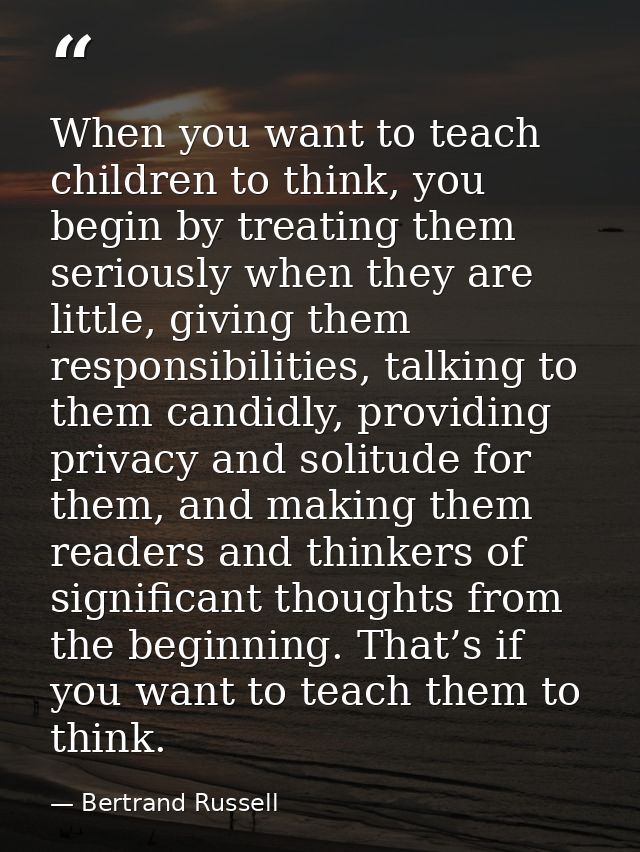 When you want to teach children to think, you begin by treating them seriously when they are little, giving them respons — Bertrand Russell