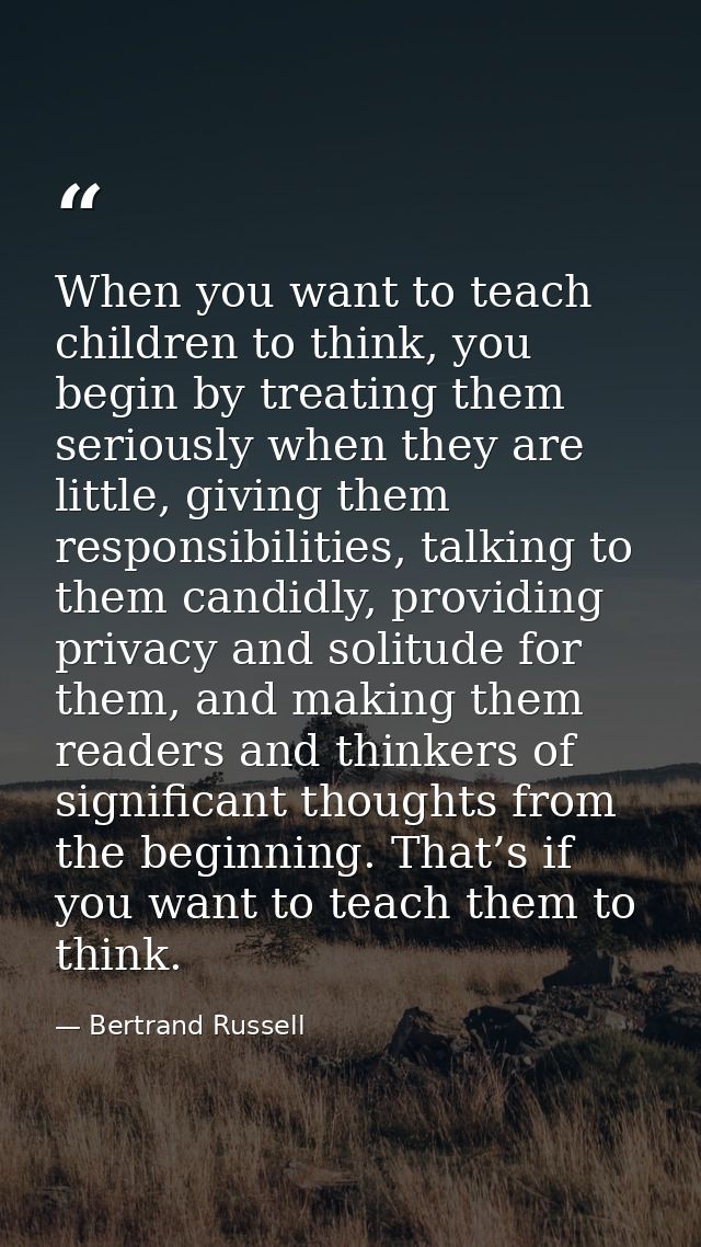 When you want to teach children to think, you begin by treating them seriously when they are little, giving them respons — Bertrand Russell