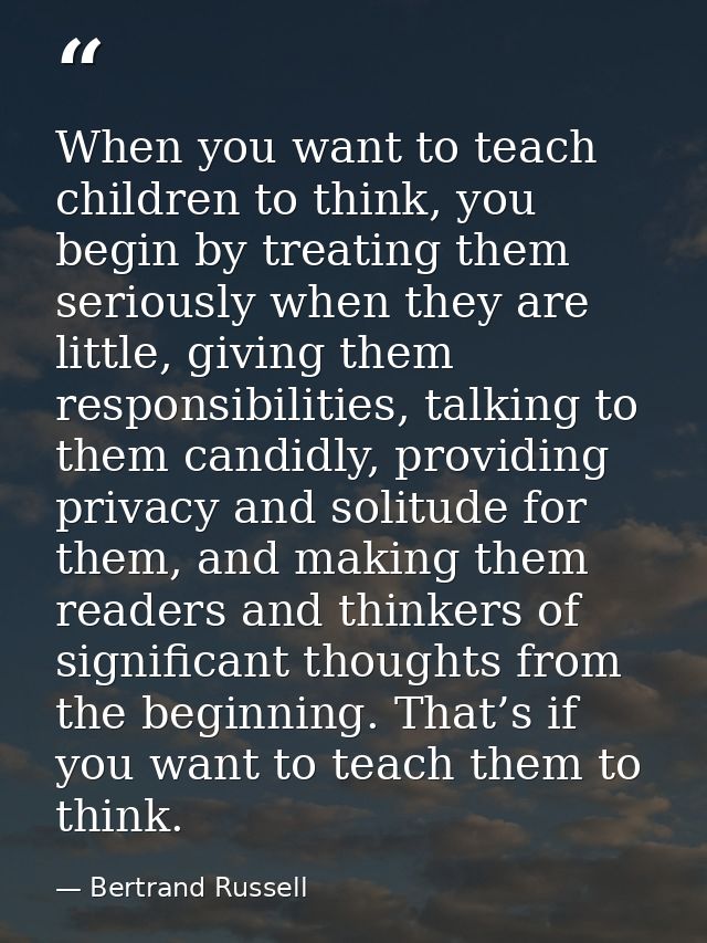 When you want to teach children to think, you begin by treating them seriously when they are little, giving them respons — Bertrand Russell