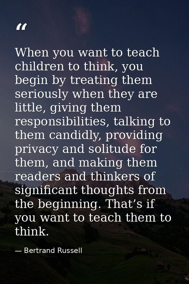 When you want to teach children to think, you begin by treating them seriously when they are little, giving them respons — Bertrand Russell