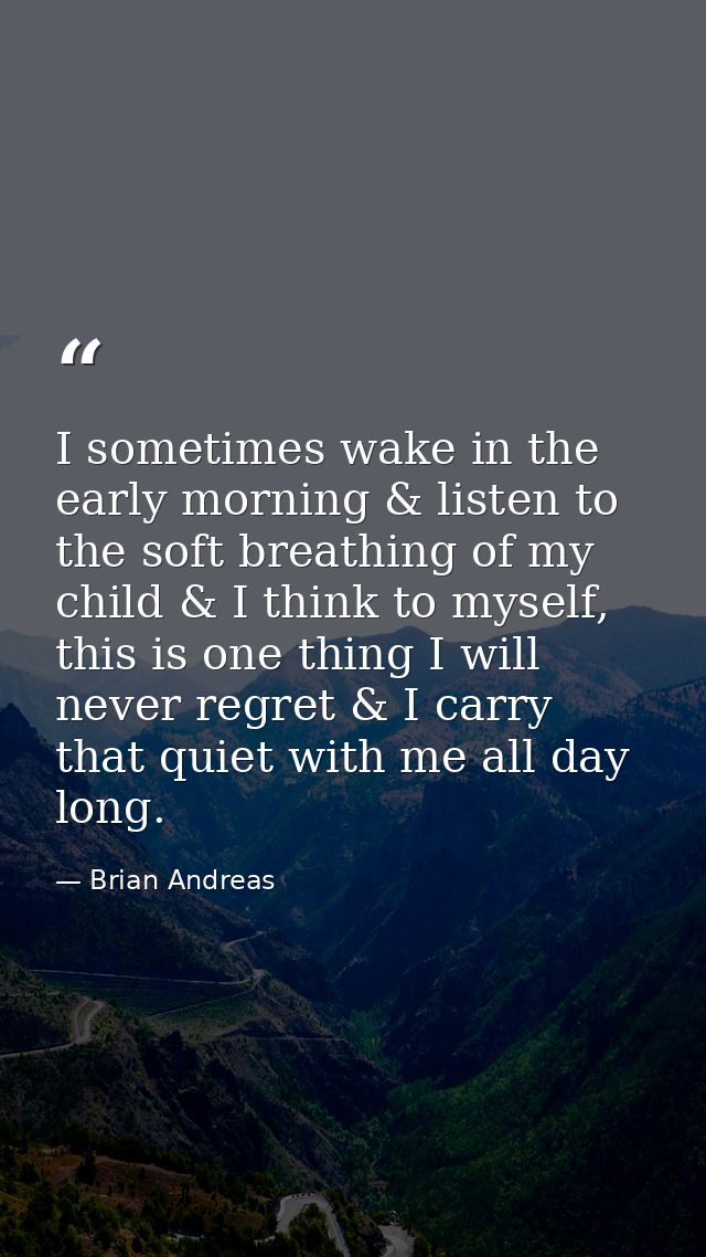 I sometimes wake in the early morning & listen to the soft breathing of my child & I think to myself, this is one thing  — Brian Andreas