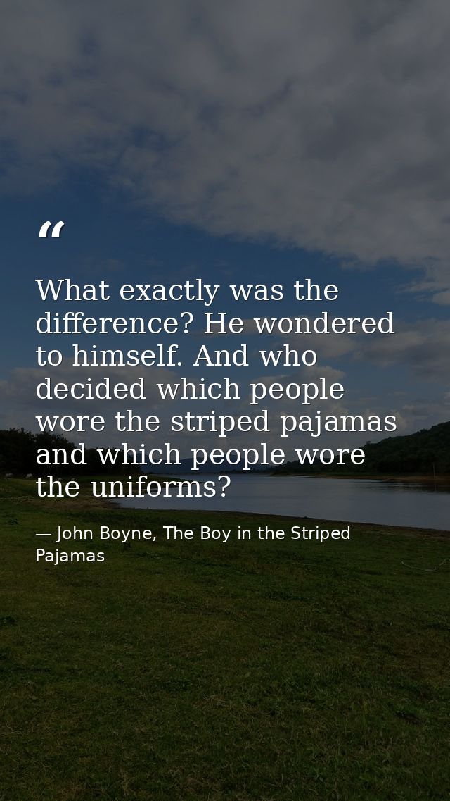 What exactly was the difference? He wondered to himself. And who decided which people wore the striped pajamas and which — John Boyne, The Boy in the Striped Pajamas
