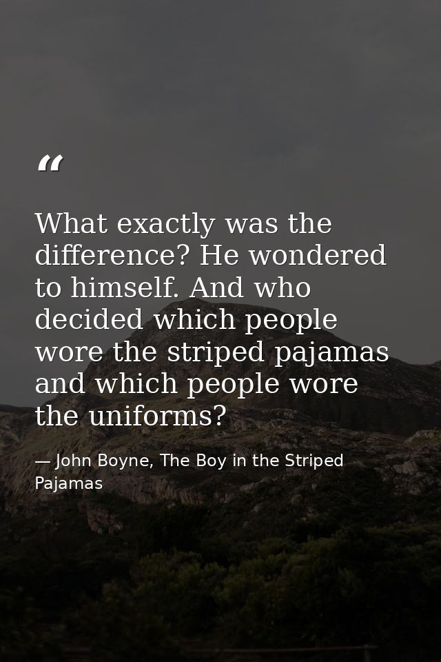 What exactly was the difference? He wondered to himself. And who decided which people wore the striped pajamas and which — John Boyne, The Boy in the Striped Pajamas