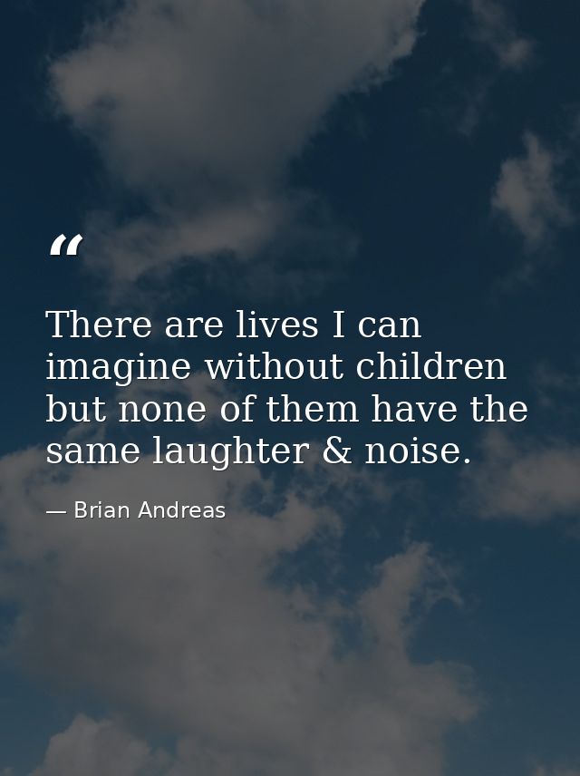 There are lives I can imagine without children but none of them have the same laughter & noise. — Brian Andreas