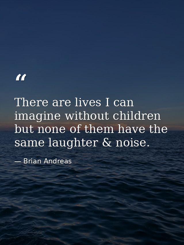 There are lives I can imagine without children but none of them have the same laughter & noise. — Brian Andreas
