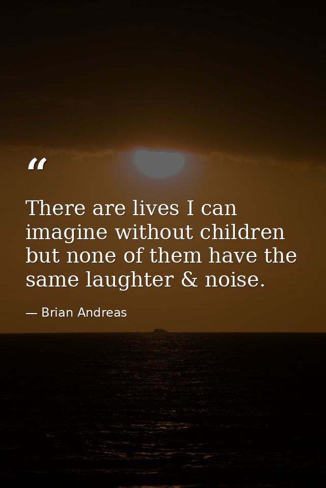 There are lives I can imagine without children but none of them have the same laughter & noise. — Brian Andreas