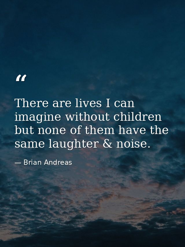 There are lives I can imagine without children but none of them have the same laughter & noise. — Brian Andreas