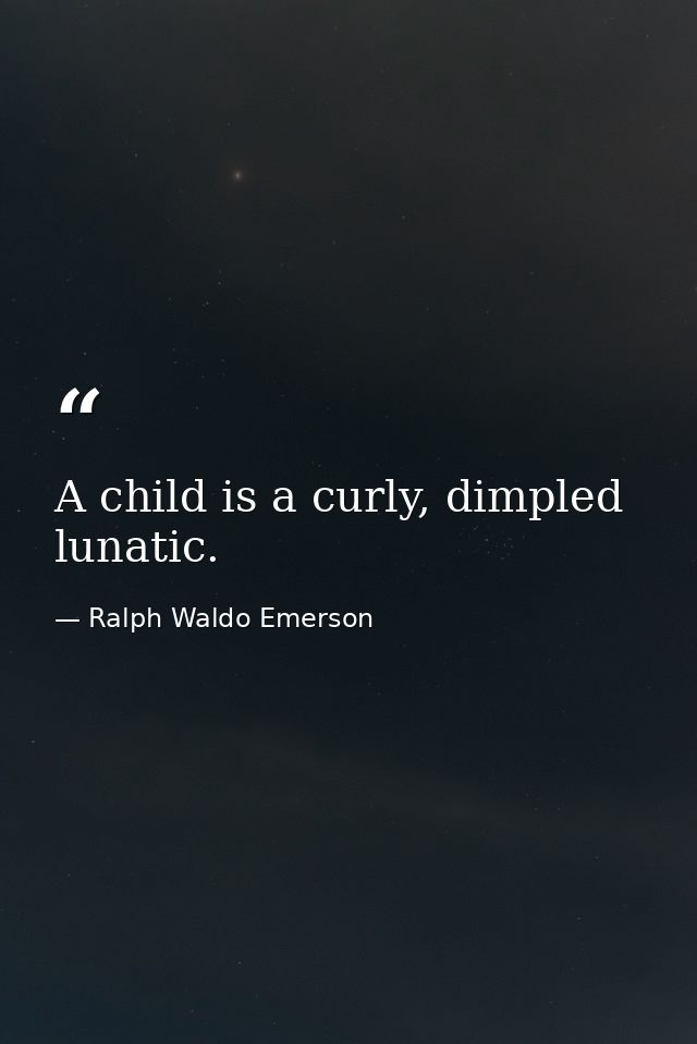 A child is a curly, dimpled lunatic. — Ralph Waldo Emerson