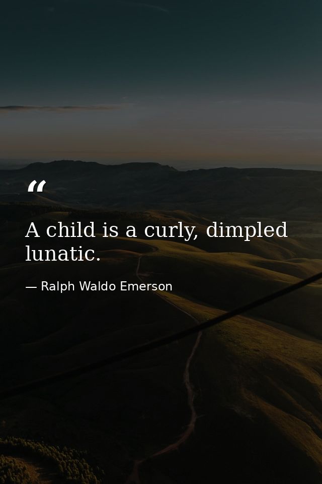 A child is a curly, dimpled lunatic. — Ralph Waldo Emerson