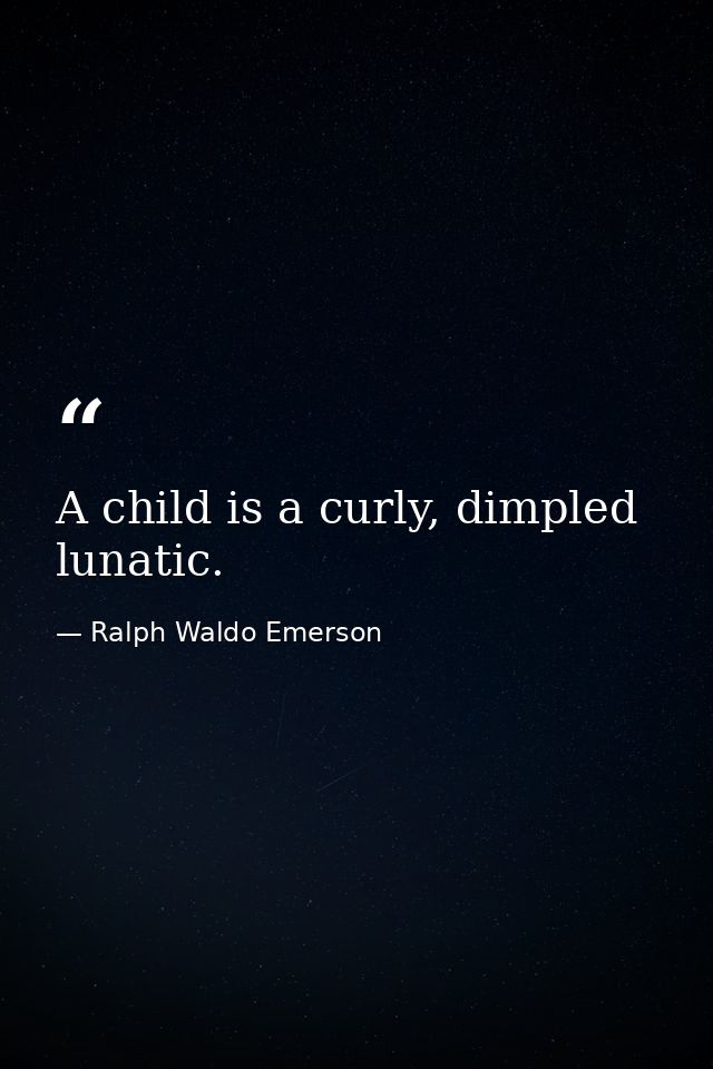 A child is a curly, dimpled lunatic. — Ralph Waldo Emerson