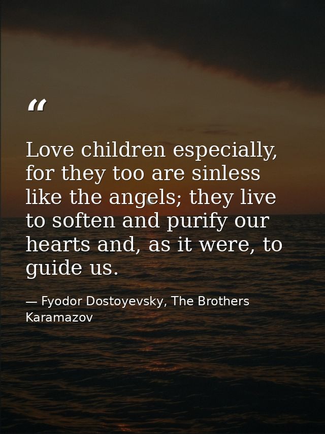 Love children especially, for they too are sinless like the angels; they live to soften and purify our hearts and, as it — Fyodor Dostoyevsky, The Brothers Karamazov