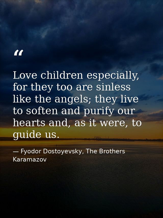 Love children especially, for they too are sinless like the angels; they live to soften and purify our hearts and, as it — Fyodor Dostoyevsky, The Brothers Karamazov