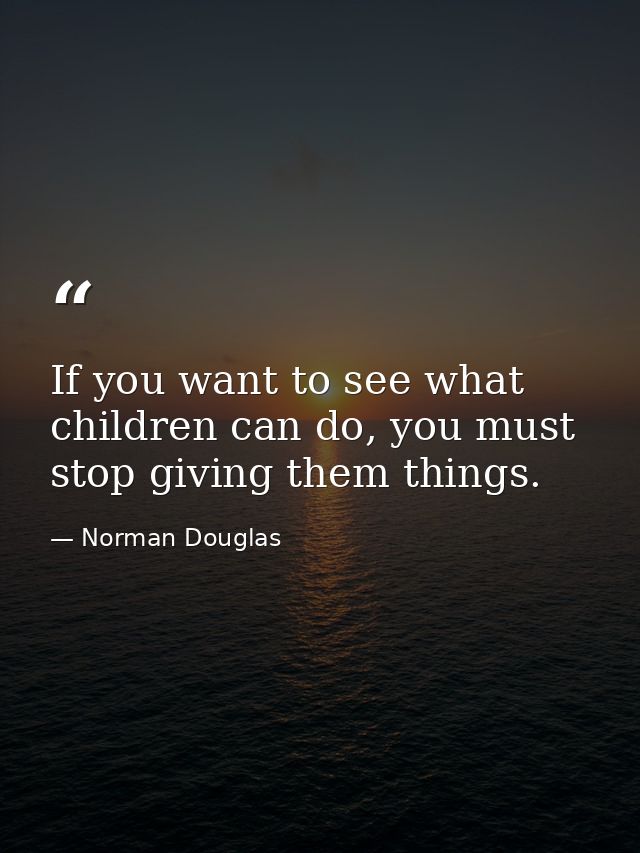 If you want to see what children can do, you must stop giving them things. — Norman Douglas