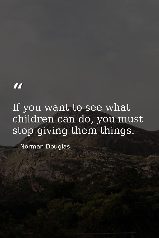 If you want to see what children can do, you must stop giving them things. — Norman Douglas