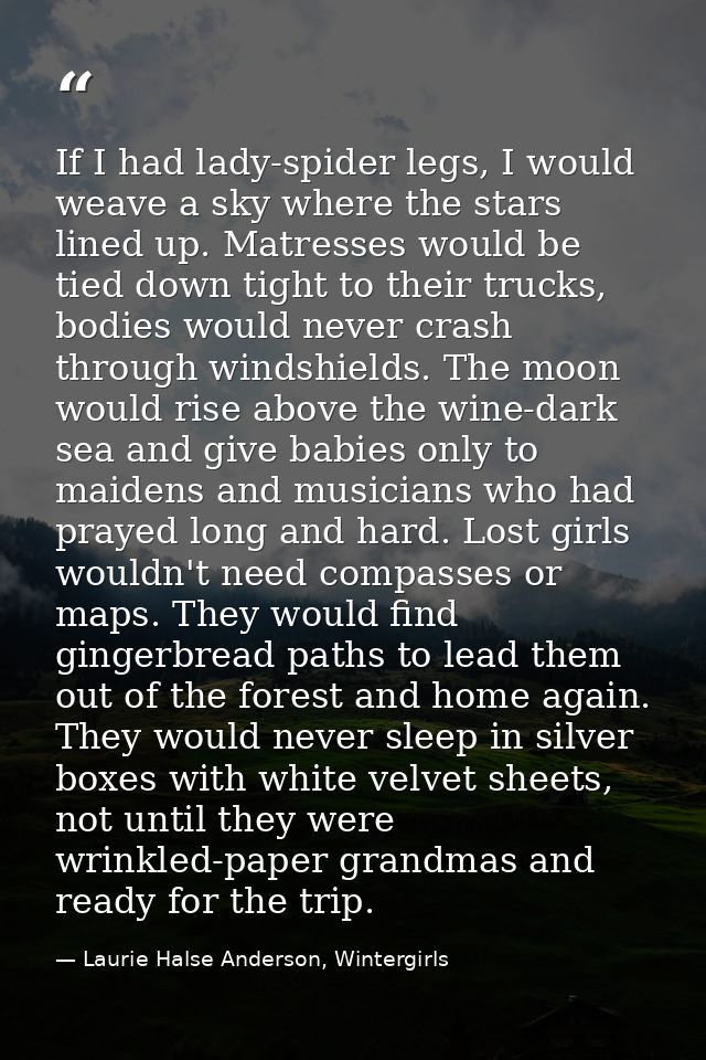 If I had lady-spider legs, I would weave a sky where the stars lined up. Matresses would be tied down tight to their tru — Laurie Halse Anderson, Wintergirls