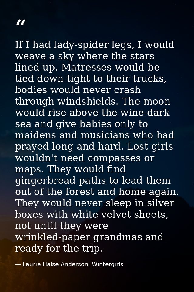 If I had lady-spider legs, I would weave a sky where the stars lined up. Matresses would be tied down tight to their tru — Laurie Halse Anderson, Wintergirls