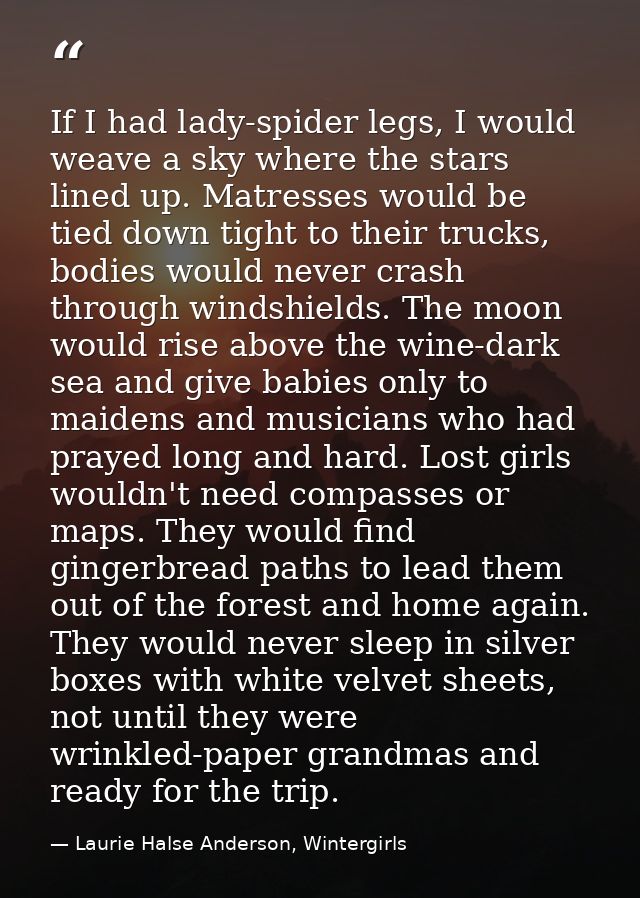 If I had lady-spider legs, I would weave a sky where the stars lined up. Matresses would be tied down tight to their tru — Laurie Halse Anderson, Wintergirls