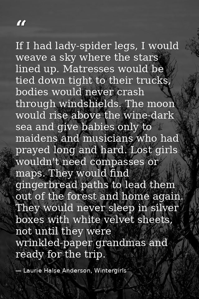 If I had lady-spider legs, I would weave a sky where the stars lined up. Matresses would be tied down tight to their tru — Laurie Halse Anderson, Wintergirls