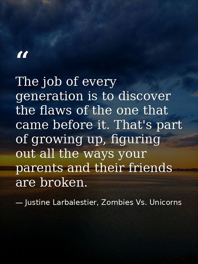 The job of every generation is to discover the flaws of the one that came before it. That's part of growing up, figuring — Justine Larbalestier, Zombies Vs. Unicorns