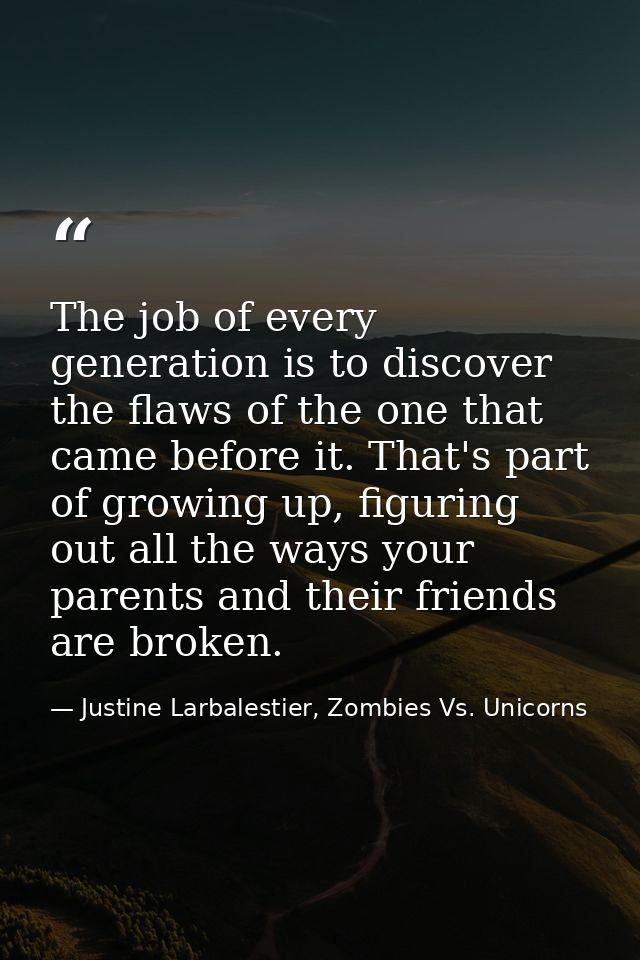 The job of every generation is to discover the flaws of the one that came before it. That's part of growing up, figuring — Justine Larbalestier, Zombies Vs. Unicorns