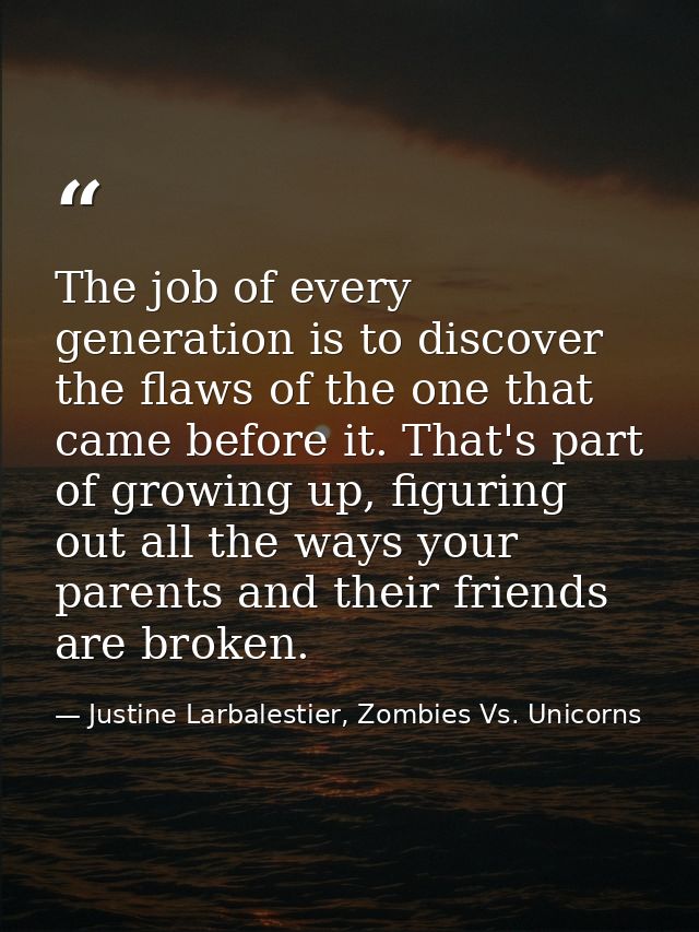 The job of every generation is to discover the flaws of the one that came before it. That's part of growing up, figuring — Justine Larbalestier, Zombies Vs. Unicorns