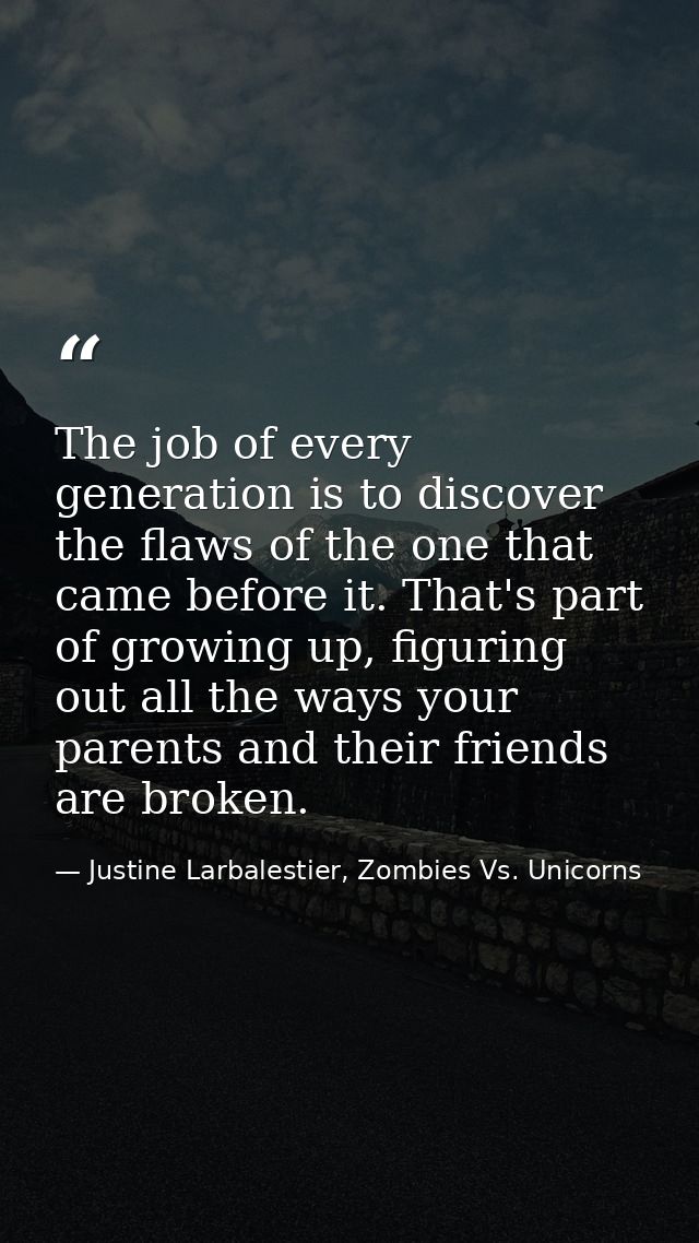 The job of every generation is to discover the flaws of the one that came before it. That's part of growing up, figuring — Justine Larbalestier, Zombies Vs. Unicorns