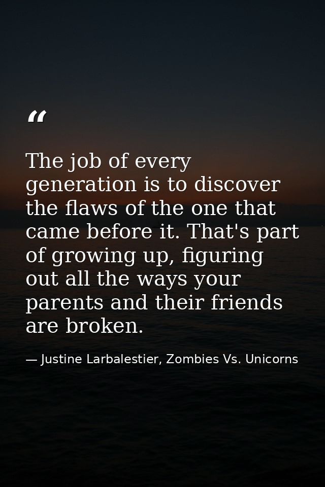 The job of every generation is to discover the flaws of the one that came before it. That's part of growing up, figuring — Justine Larbalestier, Zombies Vs. Unicorns