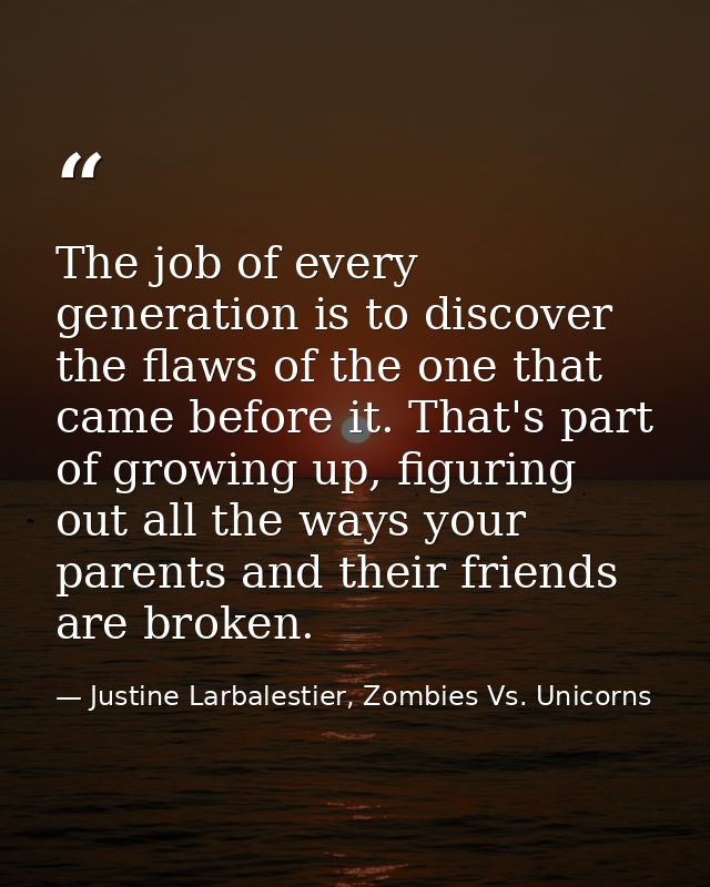 The job of every generation is to discover the flaws of the one that came before it. That's part of growing up, figuring — Justine Larbalestier, Zombies Vs. Unicorns
