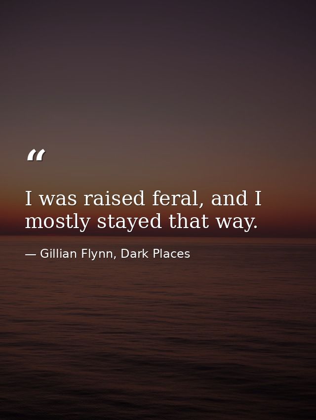 I was raised feral, and I mostly stayed that way. — Gillian Flynn, Dark Places