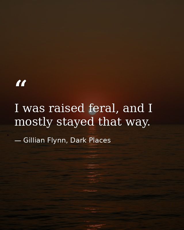 I was raised feral, and I mostly stayed that way. — Gillian Flynn, Dark Places