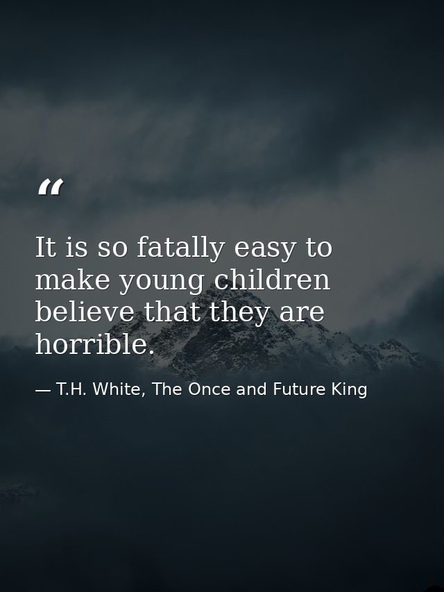 It is so fatally easy to make young children believe that they are horrible. — T.H. White, The Once and Future King