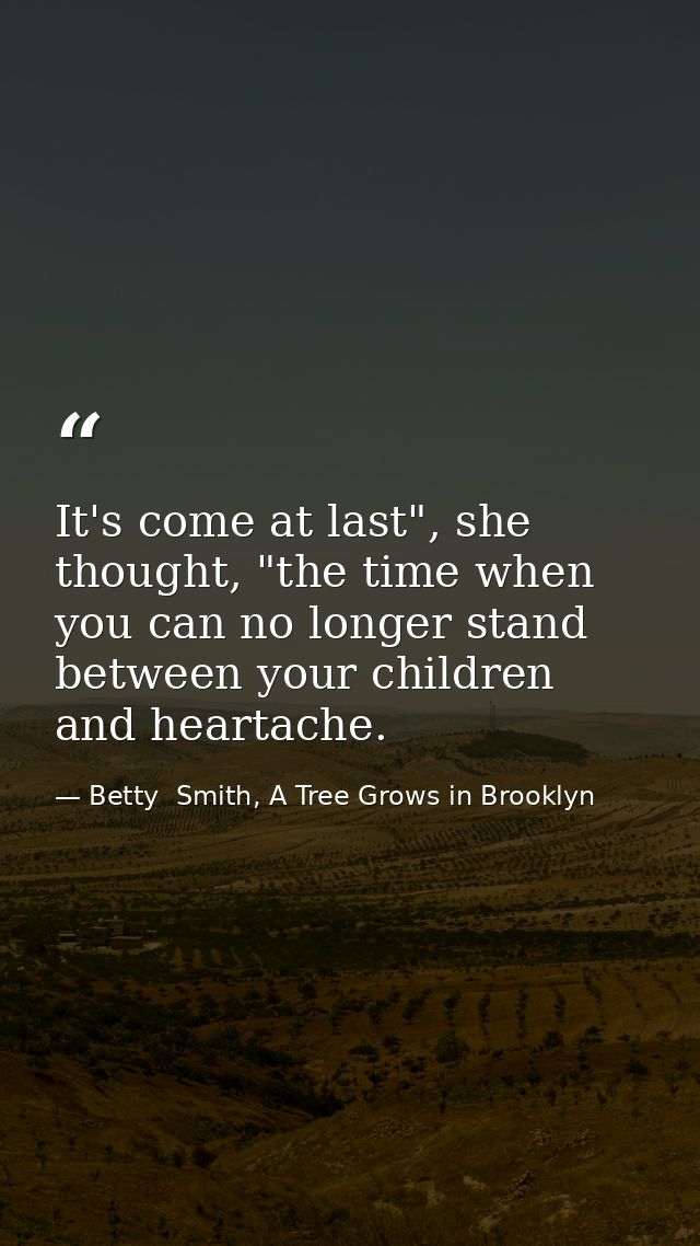 It's come at last", she thought, "the time when you can no longer stand between your children and heartache. — Betty  Smith, A Tree Grows in Brooklyn