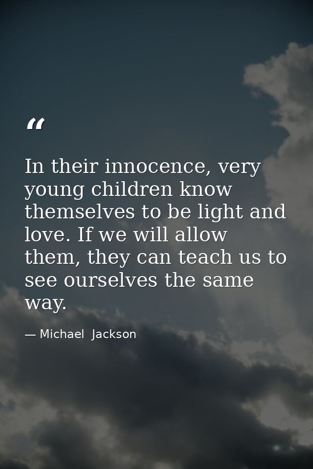In their innocence, very young children know themselves to be light and love. If we will allow them, they can teach us t — Michael  Jackson