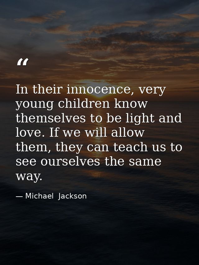 In their innocence, very young children know themselves to be light and love. If we will allow them, they can teach us t — Michael  Jackson