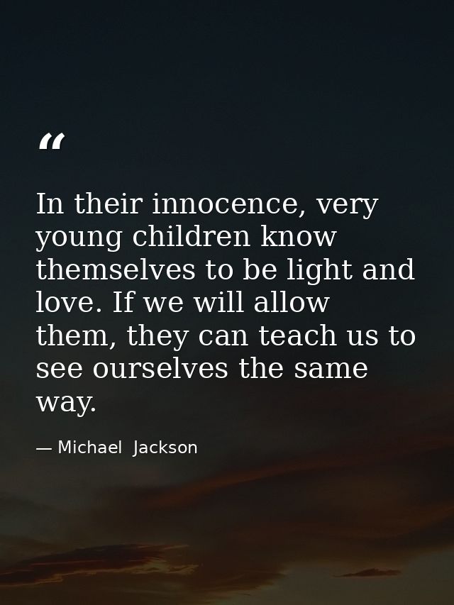 In their innocence, very young children know themselves to be light and love. If we will allow them, they can teach us t — Michael  Jackson