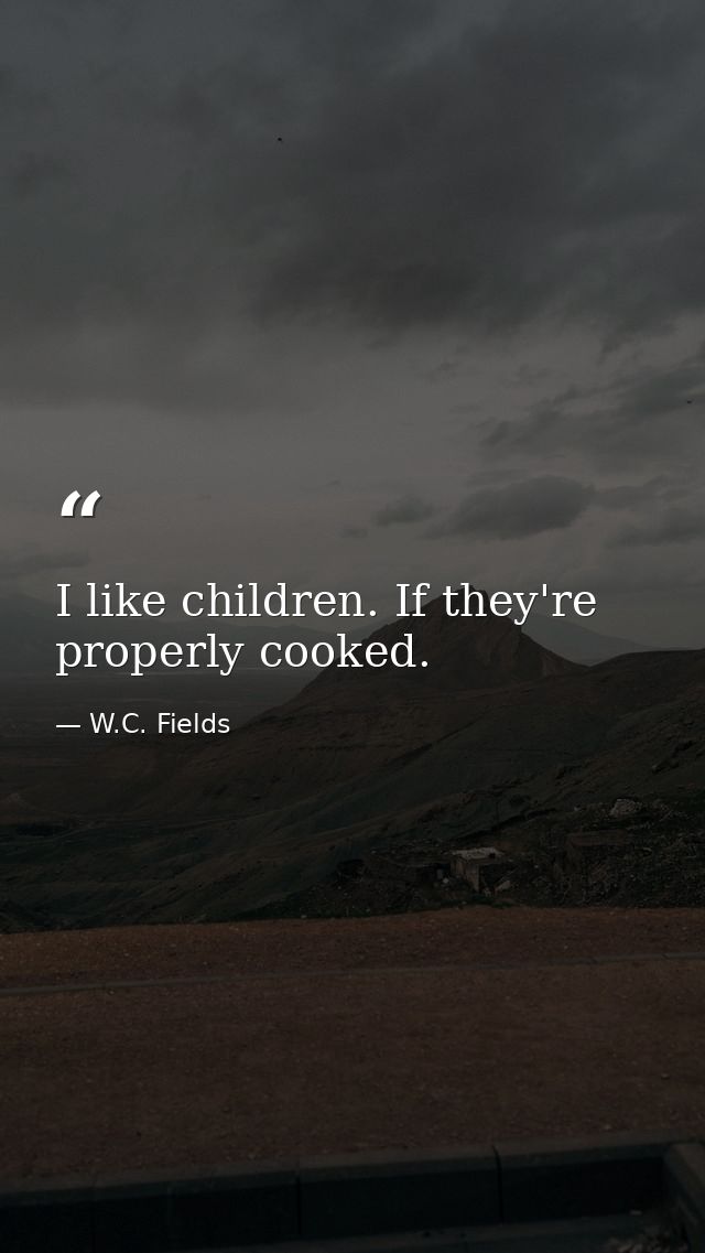 I like children. If they're properly cooked. — W.C. Fields
