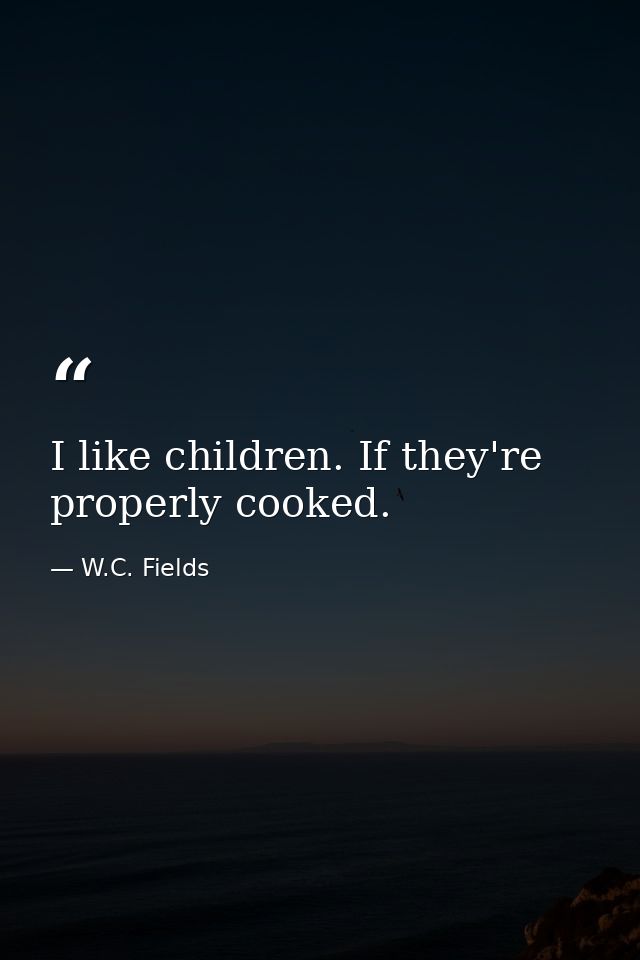 I like children. If they're properly cooked. — W.C. Fields