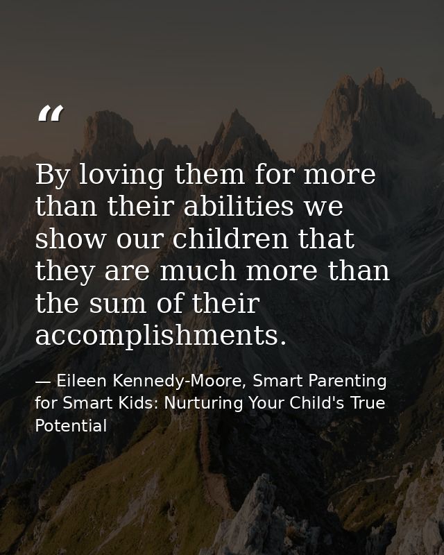 By loving them for more than their abilities we show our children that they are much more than the sum of their accompli — Eileen Kennedy-Moore, Smart Parenting for Smart Kids: Nurturing Your Child's True Potential