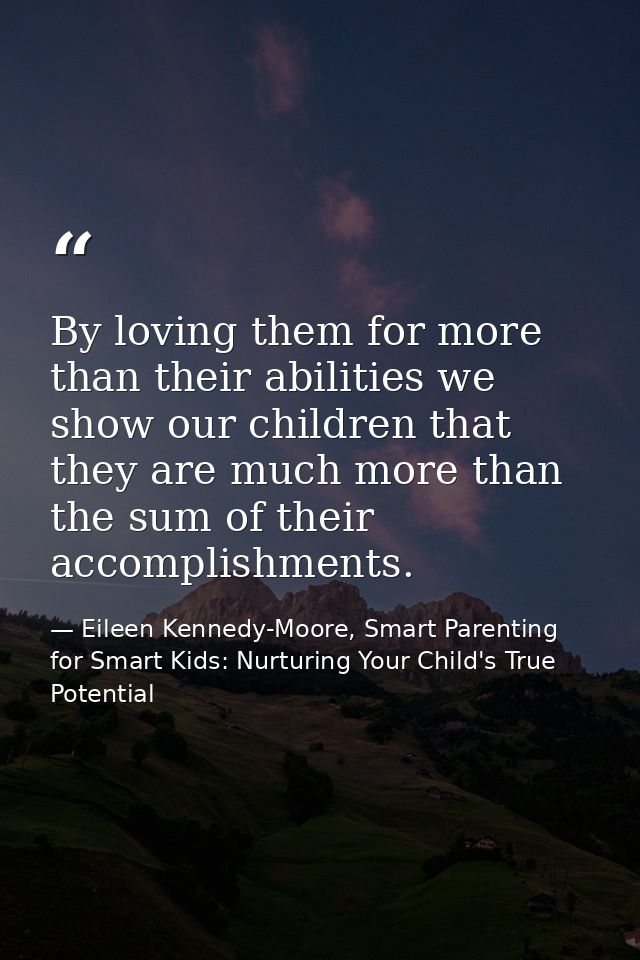 By loving them for more than their abilities we show our children that they are much more than the sum of their accompli — Eileen Kennedy-Moore, Smart Parenting for Smart Kids: Nurturing Your Child's True Potential