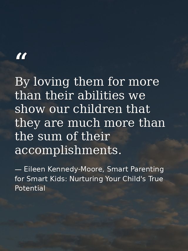 By loving them for more than their abilities we show our children that they are much more than the sum of their accompli — Eileen Kennedy-Moore, Smart Parenting for Smart Kids: Nurturing Your Child's True Potential