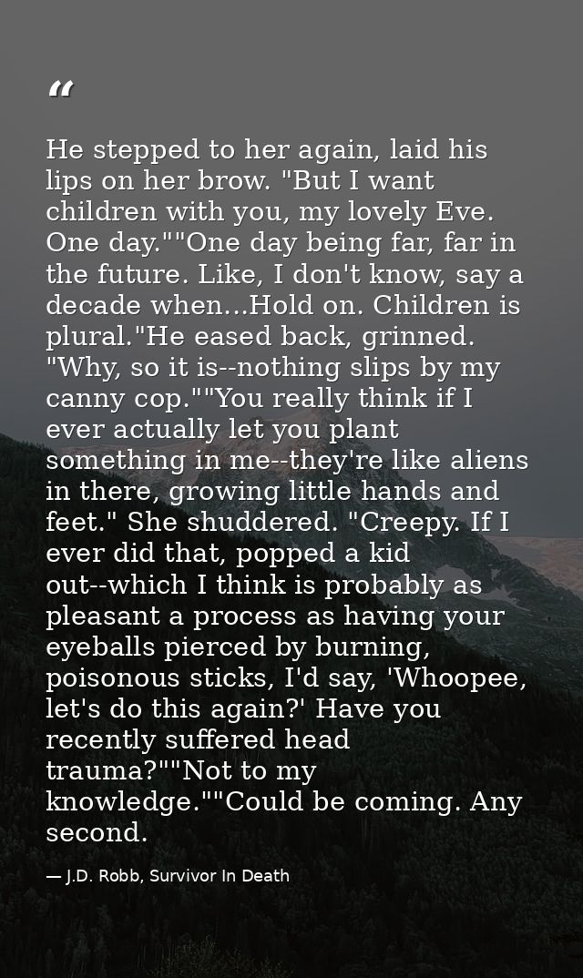 He stepped to her again, laid his lips on her brow. "But I want children with you, my lovely Eve. One day.""One day bein — J.D. Robb, Survivor In Death