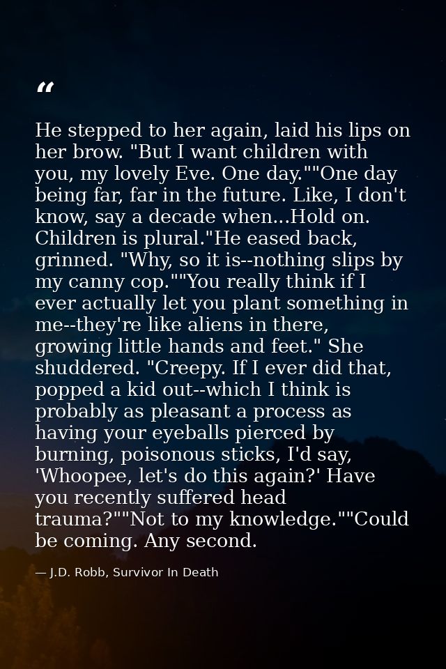 He stepped to her again, laid his lips on her brow. "But I want children with you, my lovely Eve. One day.""One day bein — J.D. Robb, Survivor In Death