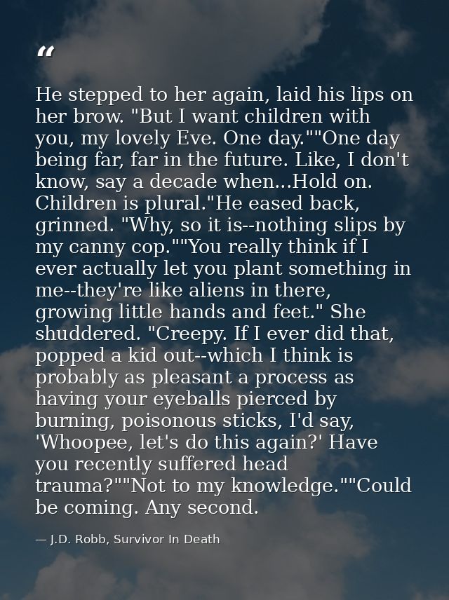 He stepped to her again, laid his lips on her brow. "But I want children with you, my lovely Eve. One day.""One day bein — J.D. Robb, Survivor In Death